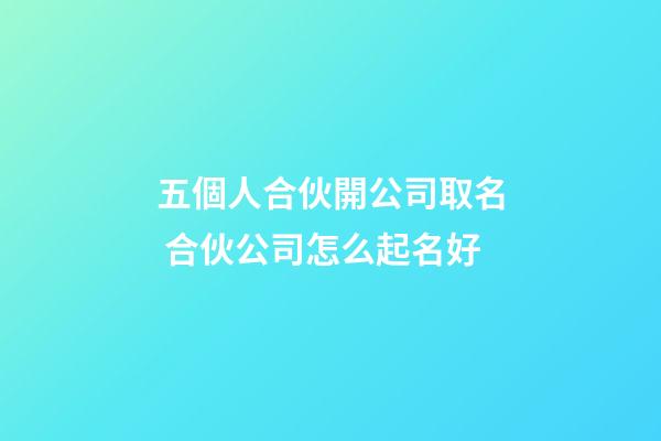 五個人合伙開公司取名 合伙公司怎么起名好-第1張-公司起名-玄機派